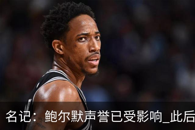 名记：鲍尔默声誉已受影响 此后快船所有激进操作都会被重新审视