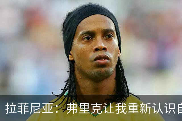 拉菲尼亚：弗里克让我重新认识自己和俱乐部的魔法