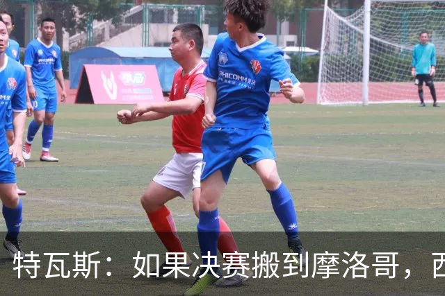 特瓦斯：如果决赛搬到摩洛哥，西班牙干脆再想想吧！